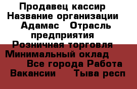 Продавец-кассир › Название организации ­ Адамас › Отрасль предприятия ­ Розничная торговля › Минимальный оклад ­ 37 000 - Все города Работа » Вакансии   . Тыва респ.